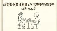 訪問薬剤管理指導と居宅療養管理指導の違いとは？